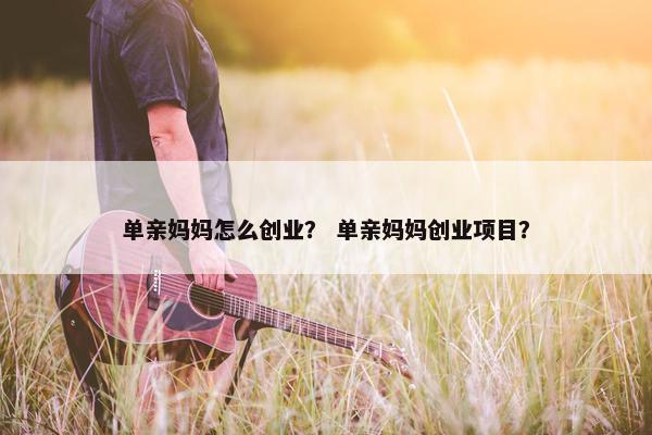 单亲妈妈怎么创业？ 单亲妈妈创业项目？