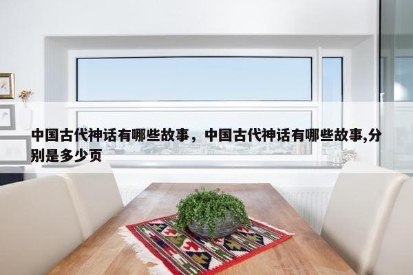 中国古代神话有哪些故事，中国古代神话有哪些故事,分别是多少页