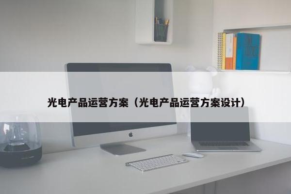 光电产品运营方案（光电产品运营方案设计）