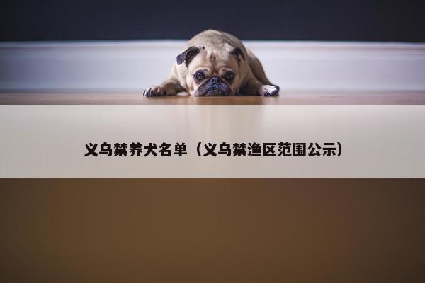 义乌禁养犬名单（义乌禁渔区范围公示）