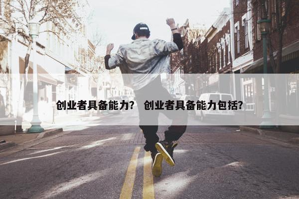创业者具备能力？ 创业者具备能力包括？