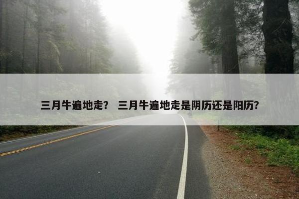 三月牛遍地走？ 三月牛遍地走是阴历还是阳历？