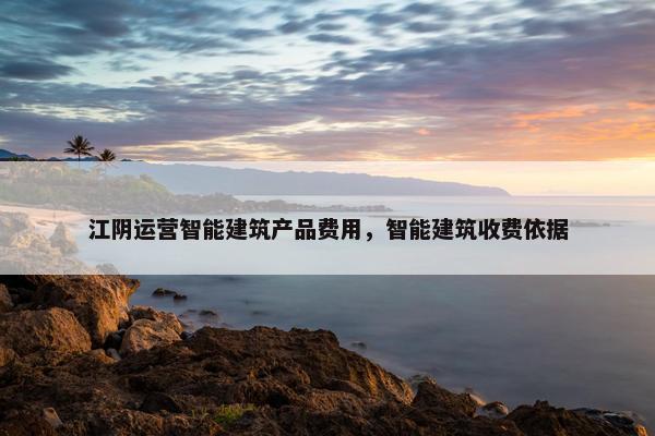 江阴运营智能建筑产品费用，智能建筑收费依据