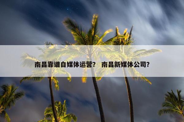 南昌靠谱自媒体运营？ 南昌新媒体公司？