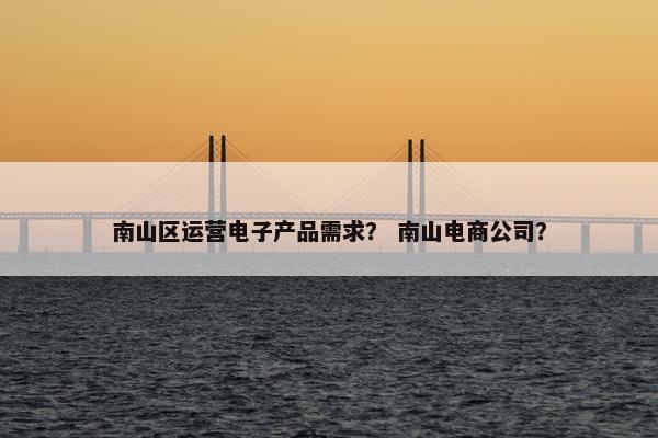 南山区运营电子产品需求？ 南山电商公司？
