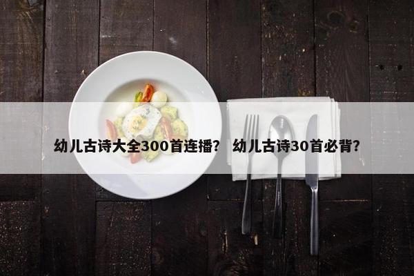 幼儿古诗大全300首连播？ 幼儿古诗30首必背？