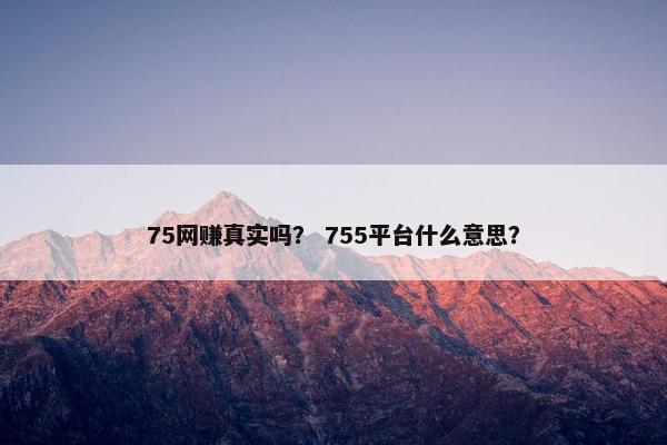 75网赚真实吗？ 755平台什么意思？