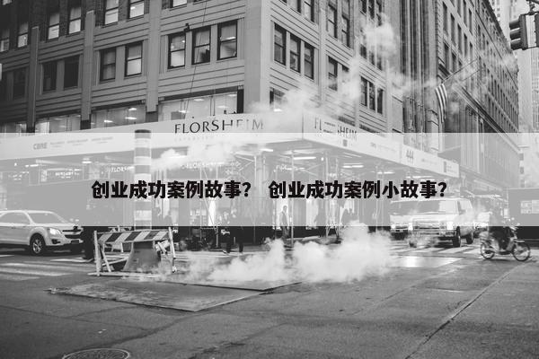 创业成功案例故事？ 创业成功案例小故事？