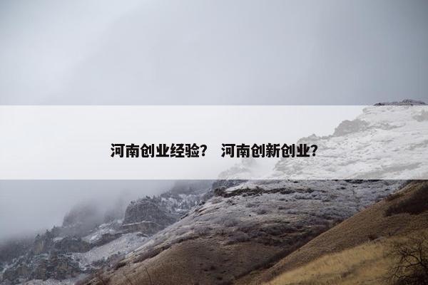 河南创业经验? 河南创新创业? 河南创业经验? 河南创新创业?