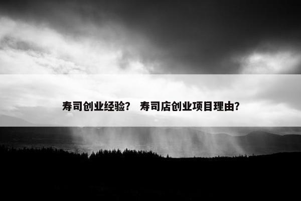寿司创业经验？ 寿司店创业项目理由？