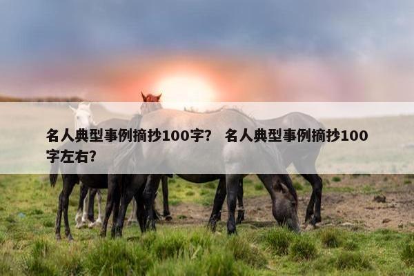 名人典型事例摘抄100字？ 名人典型事例摘抄100字左右？