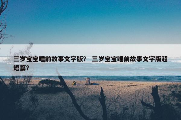 三岁宝宝睡前故事文字版？ 三岁宝宝睡前故事文字版超短篇？