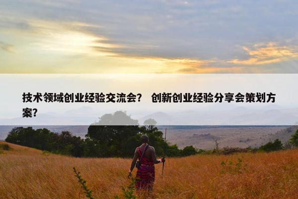 技术领域创业经验交流会？ 创新创业经验分享会策划方案？