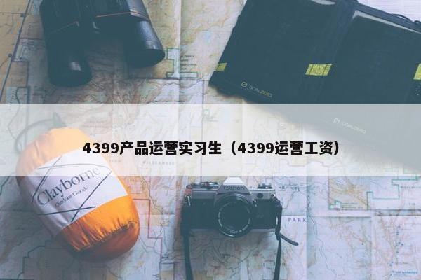 4399产品运营实习生（4399运营工资）