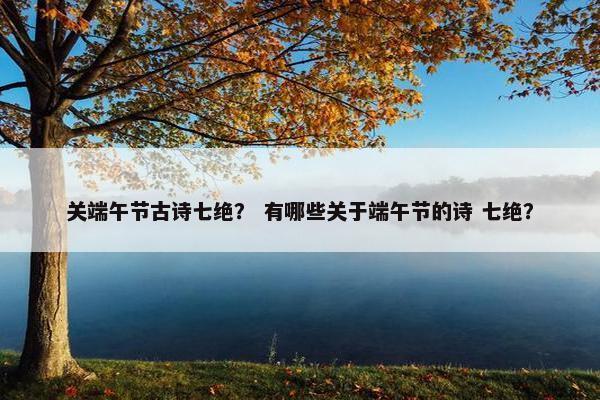 关端午节古诗七绝？ 有哪些关于端午节的诗 七绝？