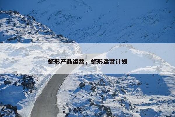整形产品运营，整形运营计划