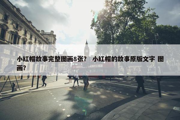 小红帽故事完整图画8张？ 小红帽的故事原版文字 图画？