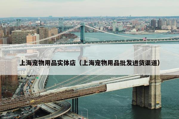 上海宠物用品实体店（上海宠物用品批发进货渠道）