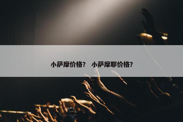 小萨摩价格？ 小萨摩耶价格？