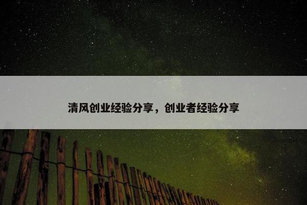 清风创业经验分享，创业者经验分享