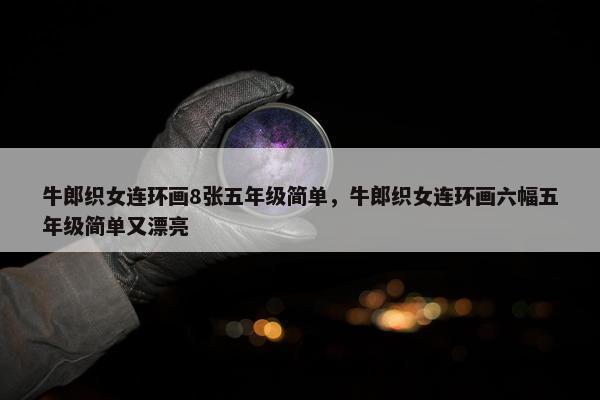 牛郎织女连环画8张五年级简单，牛郎织女连环画六幅五年级简单又漂亮