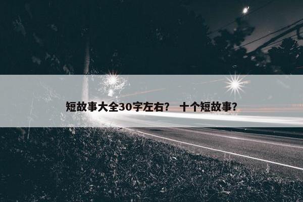 短故事大全30字左右？ 十个短故事？