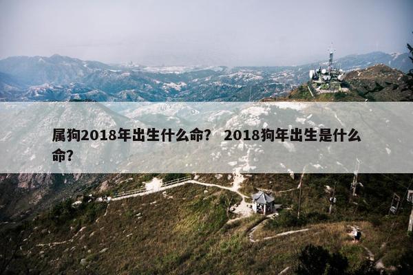 属狗2018年出生什么命？ 2018狗年出生是什么命？