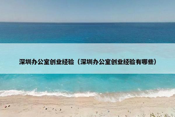深圳办公室创业经验（深圳办公室创业经验有哪些）