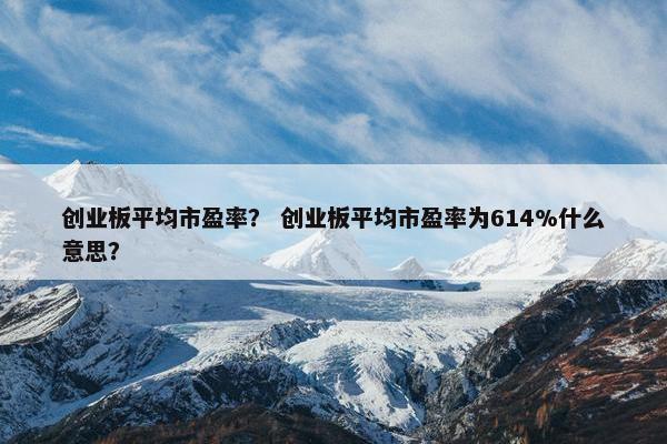 创业板平均市盈率？ 创业板平均市盈率为614%什么意思？