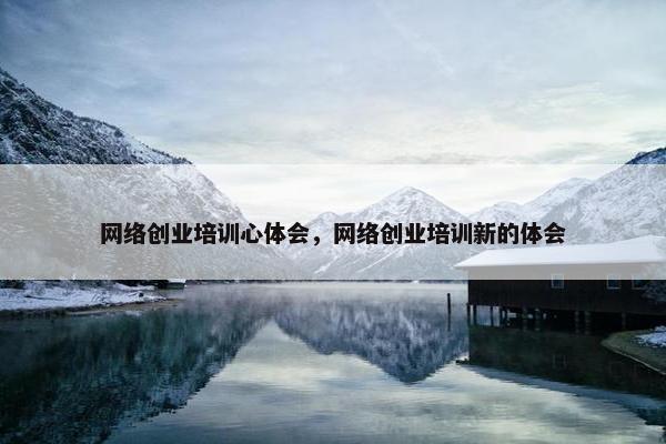 网络创业培训心体会，网络创业培训新的体会