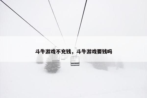斗牛游戏不充钱，斗牛游戏要钱吗