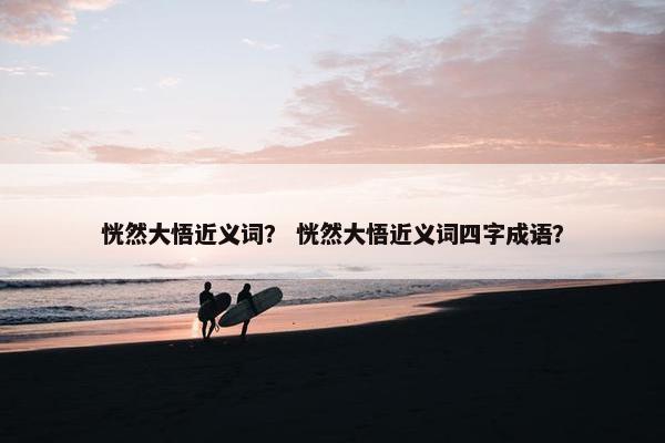 恍然大悟近义词？ 恍然大悟近义词四字成语？