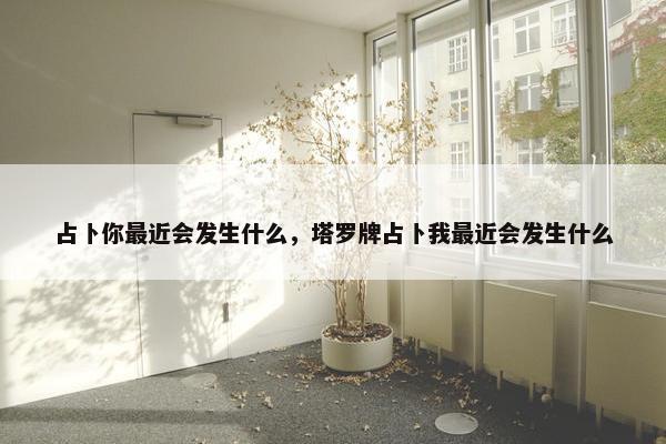 占卜你最近会发生什么，塔罗牌占卜我最近会发生什么