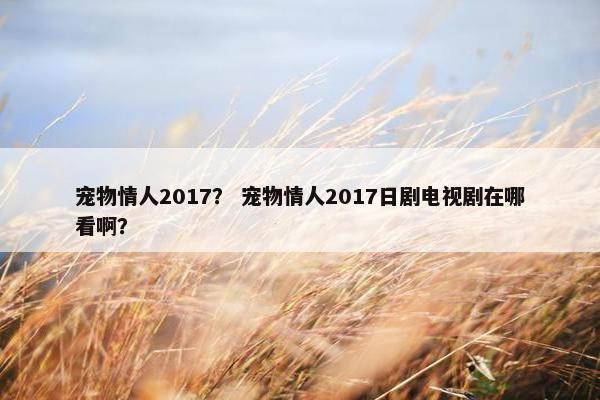 宠物情人2017？ 宠物情人2017日剧电视剧在哪看啊？