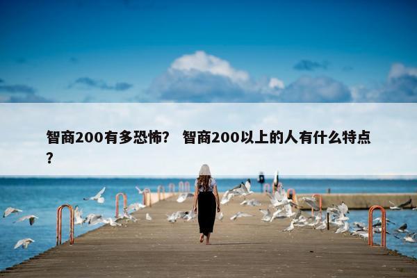 智商200有多恐怖？ 智商200以上的人有什么特点？