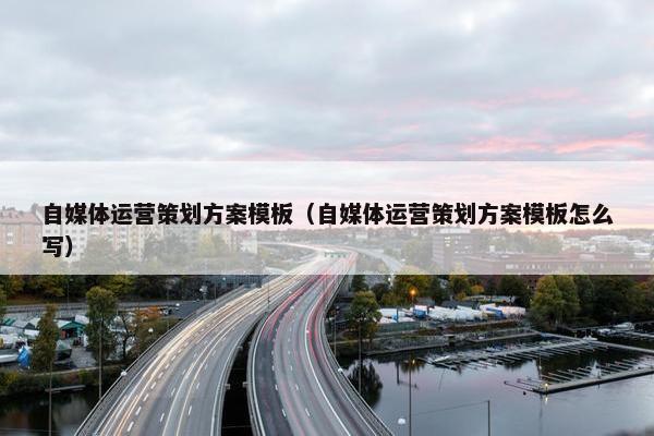 自媒体运营策划方案模板（自媒体运营策划方案模板怎么写）