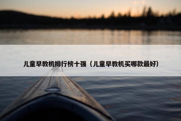 儿童早教机排行榜十强（儿童早教机买哪款最好）