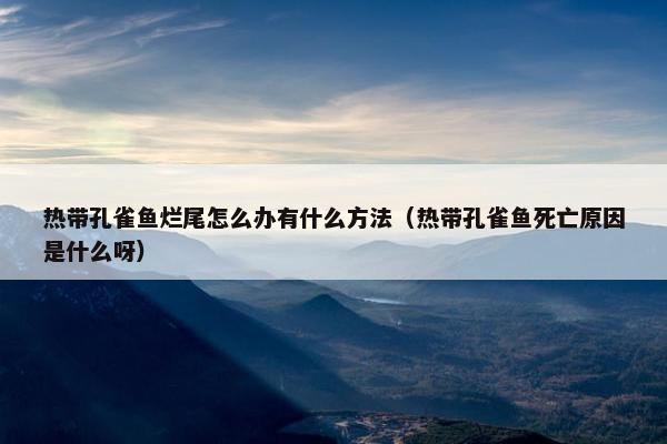 热带孔雀鱼烂尾怎么办有什么方法（热带孔雀鱼死亡原因是什么呀）