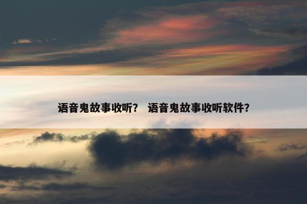 语音鬼故事收听？ 语音鬼故事收听软件？