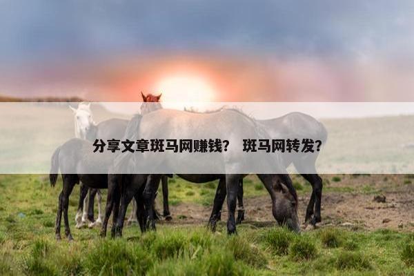 分享文章斑马网赚钱？ 斑马网转发？