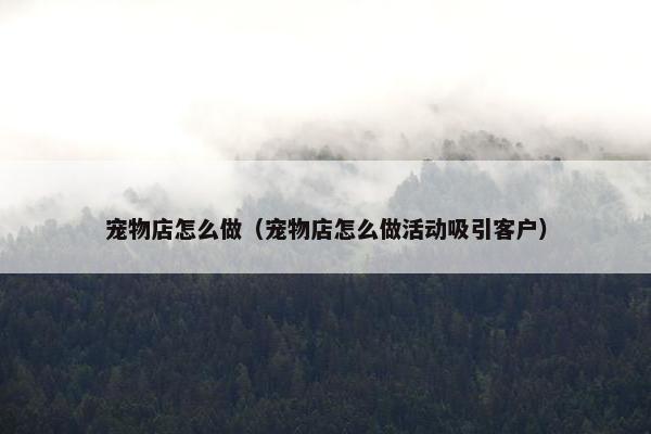 宠物店怎么做（宠物店怎么做活动吸引客户）