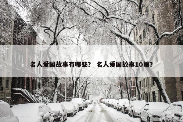 名人爱国故事有哪些？ 名人爱国故事10篇？