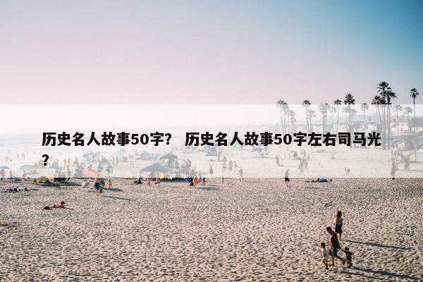 历史名人故事50字？ 历史名人故事50字左右司马光？