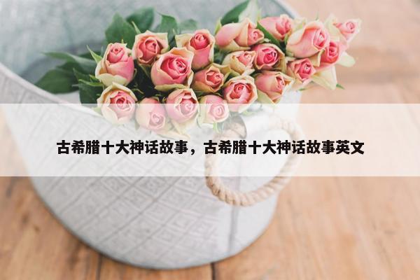 古希腊十大神话故事，古希腊十大神话故事英文