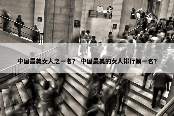 中国最美女人之一名？ 中国最美的女人排行第一名？
