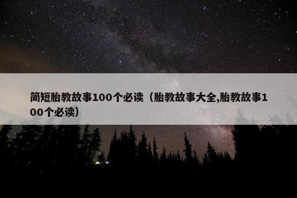简短胎教故事100个必读（胎教故事大全,胎教故事100个必读）