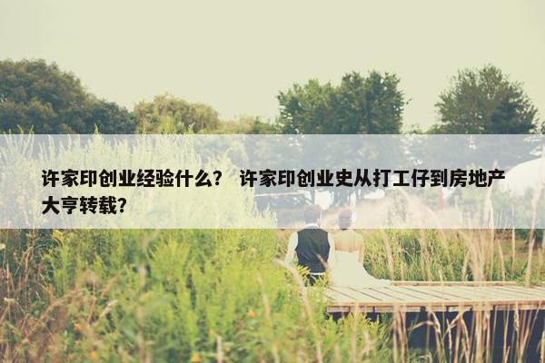 许家印创业经验什么？ 许家印创业史从打工仔到房地产大亨转载？