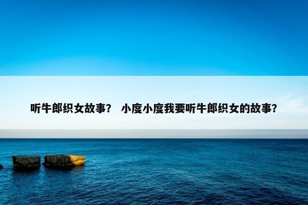 听牛郎织女故事？ 小度小度我要听牛郎织女的故事？