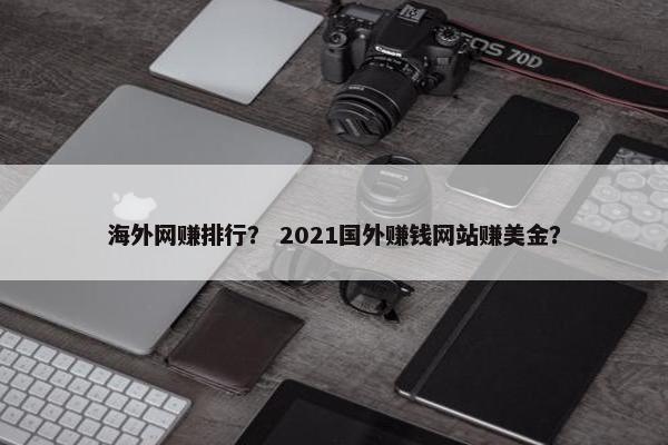 海外网赚排行？ 2021国外赚钱网站赚美金？