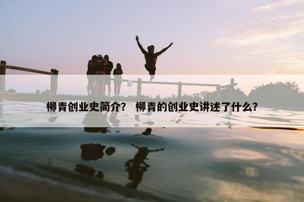 柳青创业史简介？ 柳青的创业史讲述了什么？